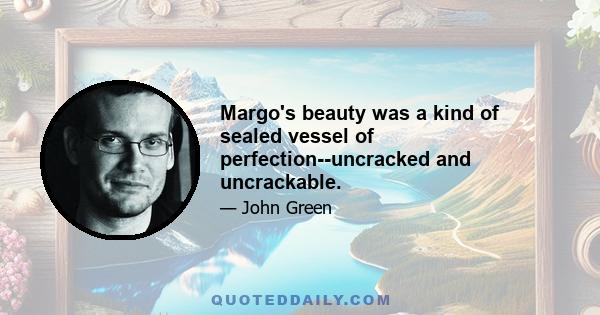 Margo's beauty was a kind of sealed vessel of perfection--uncracked and uncrackable.