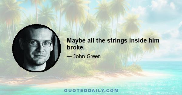 Maybe all the strings inside him broke.