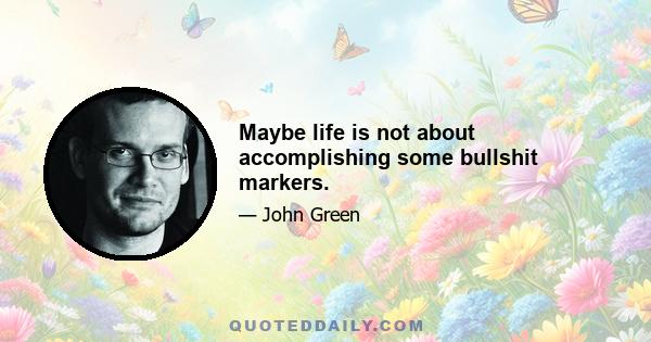 Maybe life is not about accomplishing some bullshit markers.