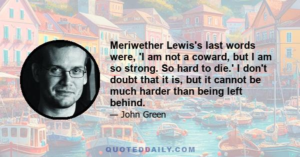 Meriwether Lewis's last words were, 'I am not a coward, but I am so strong. So hard to die.' I don't doubt that it is, but it cannot be much harder than being left behind.