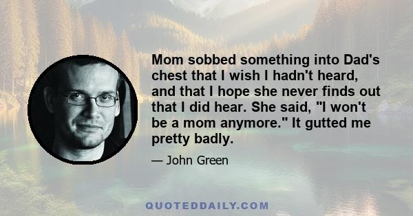 Mom sobbed something into Dad's chest that I wish I hadn't heard, and that I hope she never finds out that I did hear. She said, I won't be a mom anymore. It gutted me pretty badly.