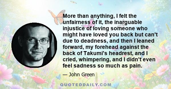 More than anything, I felt the unfairness of it, the inarguable injustice of loving someone who might have loved you back but can't due to deadness, and then I leaned forward, my forehead against the back of Takumi's