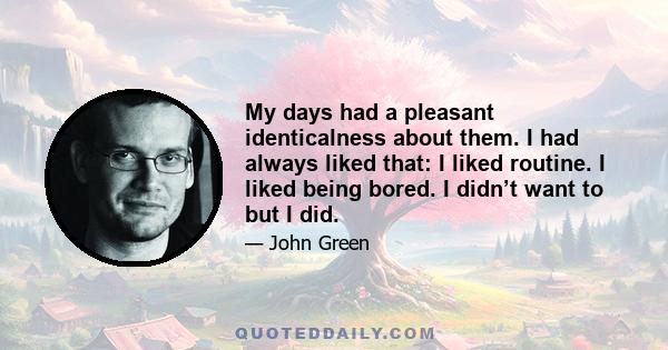 My days had a pleasant identicalness about them. I had always liked that: I liked routine. I liked being bored. I didn’t want to but I did.