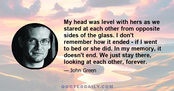 My head was level with hers as we stared at each other from opposite sides of the glass. I don't remember how it ended - if I went to bed or she did. In my memory, it doesn't end. We just stay there, looking at each