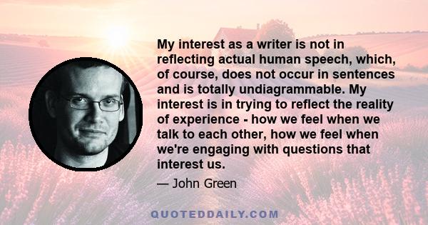 My interest as a writer is not in reflecting actual human speech, which, of course, does not occur in sentences and is totally undiagrammable. My interest is in trying to reflect the reality of experience - how we feel