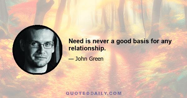 Need is never a good basis for any relationship.