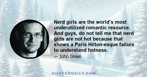 Nerd girls are the world’s most underutilized romantic resource. And guys, do not tell me that nerd girls are not hot because that shows a Paris Hilton-esque failure to understand hotness.