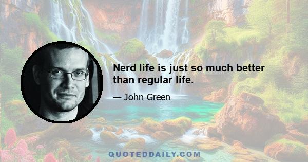 Nerd life is just so much better than regular life.