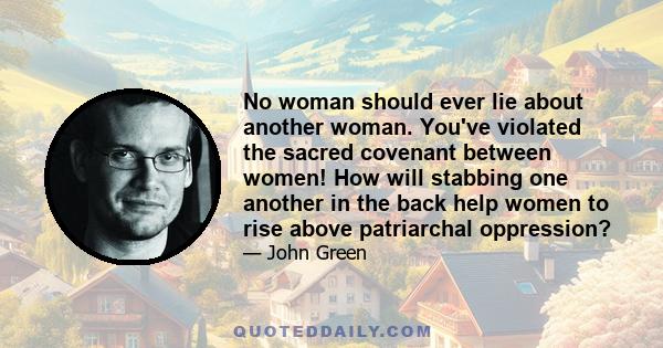 No woman should ever lie about another woman. You've violated the sacred covenant between women! How will stabbing one another in the back help women to rise above patriarchal oppression?