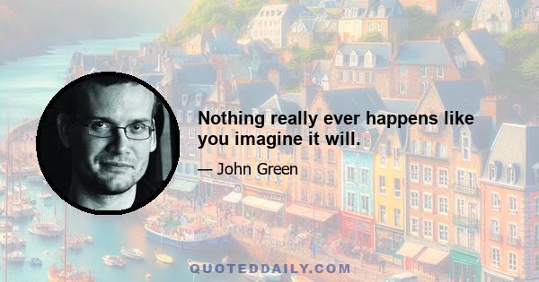 Nothing really ever happens like you imagine it will.