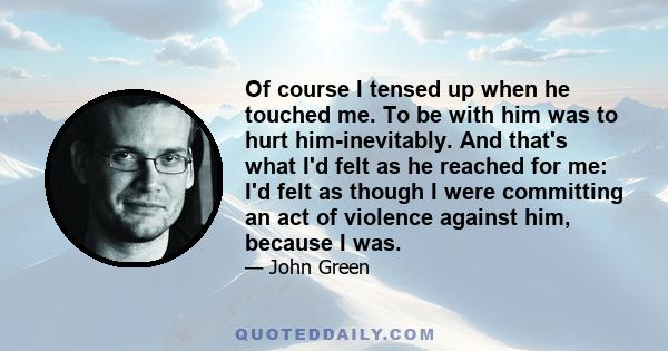 Of course I tensed up when he touched me. To be with him was to hurt him-inevitably. And that's what I'd felt as he reached for me: I'd felt as though I were committing an act of violence against him, because I was.