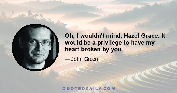 Oh, I wouldn't mind, Hazel Grace. It would be a privilege to have my heart broken by you.