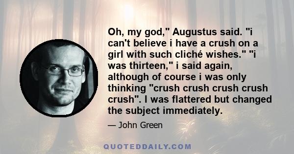 Oh, my god, Augustus said. i can't believe i have a crush on a girl with such cliché wishes. i was thirteen, i said again, although of course i was only thinking crush crush crush crush crush. I was flattered but