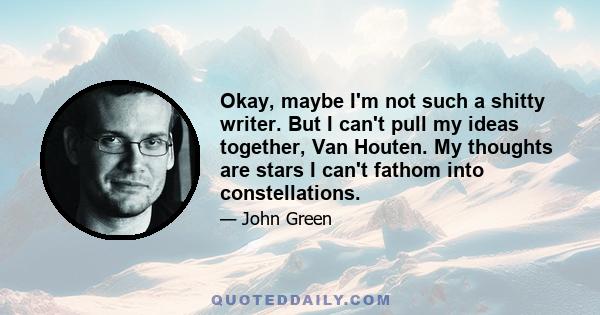 Okay, maybe I'm not such a shitty writer. But I can't pull my ideas together, Van Houten. My thoughts are stars I can't fathom into constellations.