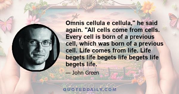 Omnis cellula e cellula, he said again. All cells come from cells. Every cell is born of a previous cell, which was born of a previous cell. Life comes from life. Life begets life begets life begets life begets life.