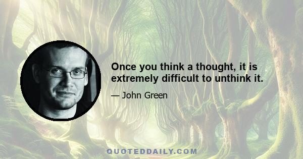 Once you think a thought, it is extremely difficult to unthink it.