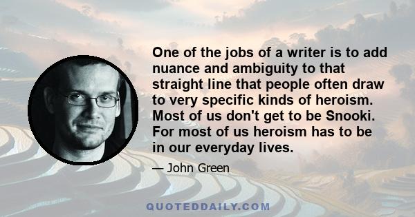 One of the jobs of a writer is to add nuance and ambiguity to that straight line that people often draw to very specific kinds of heroism. Most of us don't get to be Snooki. For most of us heroism has to be in our