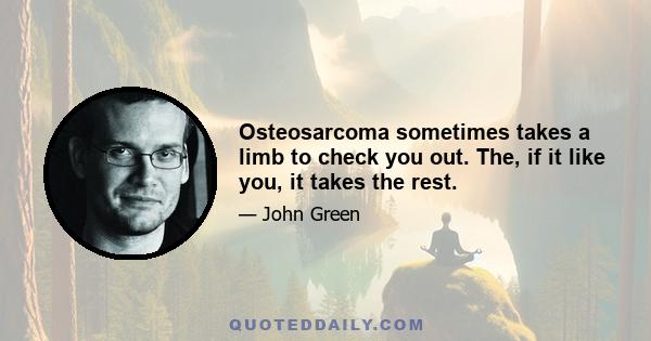 Osteosarcoma sometimes takes a limb to check you out. The, if it like you, it takes the rest.