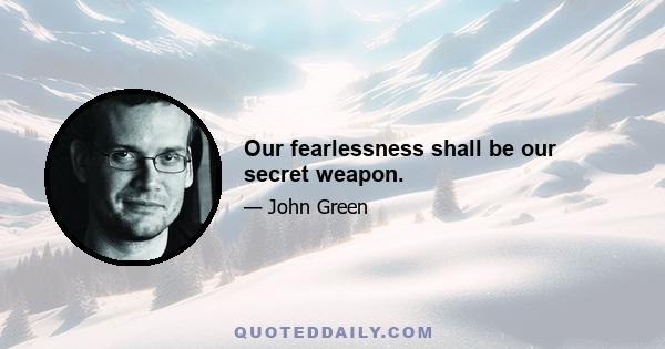 Our fearlessness shall be our secret weapon.