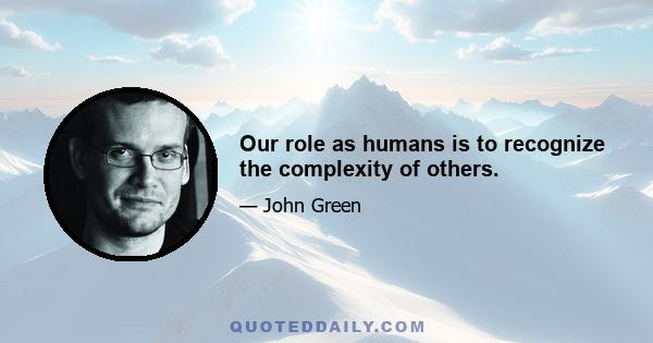 Our role as humans is to recognize the complexity of others.