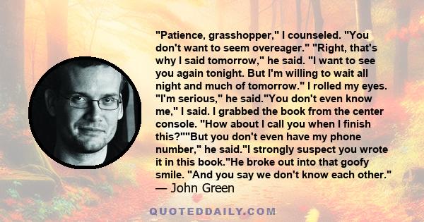 Patience, grasshopper, I counseled. You don't want to seem overeager. Right, that's why I said tomorrow, he said. I want to see you again tonight. But I'm willing to wait all night and much of tomorrow.