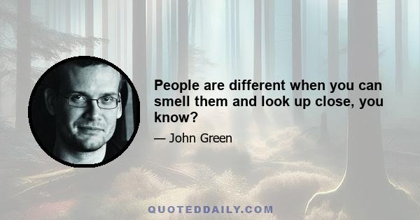 People are different when you can smell them and look up close, you know?