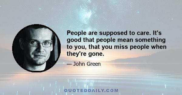 People are supposed to care. It's good that people mean something to you, that you miss people when they're gone.