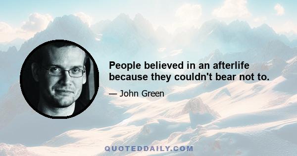 People believed in an afterlife because they couldn't bear not to.