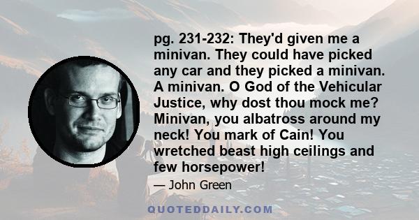 pg. 231-232: They'd given me a minivan. They could have picked any car and they picked a minivan. A minivan. O God of the Vehicular Justice, why dost thou mock me? Minivan, you albatross around my neck! You mark of