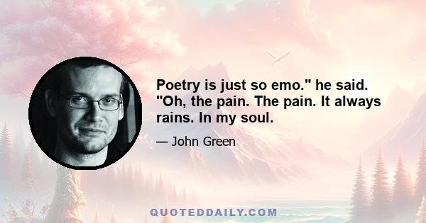 Poetry is just so emo. he said. Oh, the pain. The pain. It always rains. In my soul.