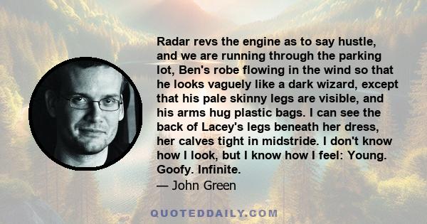 Radar revs the engine as to say hustle, and we are running through the parking lot, Ben's robe flowing in the wind so that he looks vaguely like a dark wizard, except that his pale skinny legs are visible, and his arms