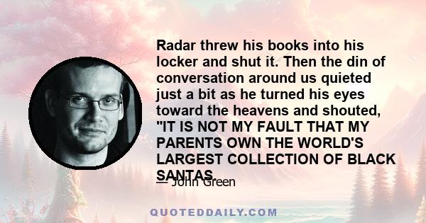 Radar threw his books into his locker and shut it. Then the din of conversation around us quieted just a bit as he turned his eyes toward the heavens and shouted, IT IS NOT MY FAULT THAT MY PARENTS OWN THE WORLD'S