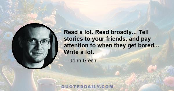 Read a lot. Read broadly... Tell stories to your friends, and pay attention to when they get bored... Write a lot.