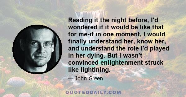 Reading it the night before, I'd wondered if it would be like that for me-if in one moment, I would finally understand her, know her, and understand the role I'd played in her dying. But I wasn't convinced enlightenment 