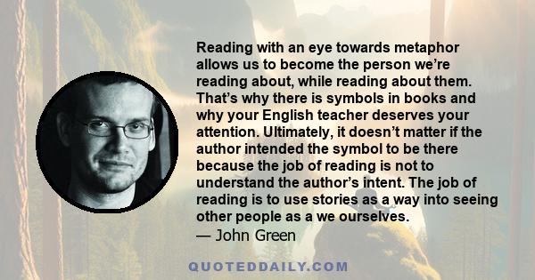 Reading with an eye towards metaphor allows us to become the person we’re reading about, while reading about them. That’s why there is symbols in books and why your English teacher deserves your attention. Ultimately,