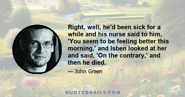 Right, well, he'd been sick for a while and his nurse said to him, 'You seem to be feeling better this morning,' and Isben looked at her and said, 'On the contrary,' and then he died.