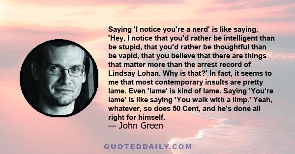 Saying 'I notice you're a nerd' is like saying, 'Hey, I notice that you'd rather be intelligent than be stupid, that you'd rather be thoughtful than be vapid, that you believe that there are things that matter more than 