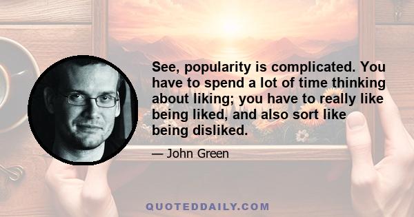 See, popularity is complicated. You have to spend a lot of time thinking about liking; you have to really like being liked, and also sort like being disliked.