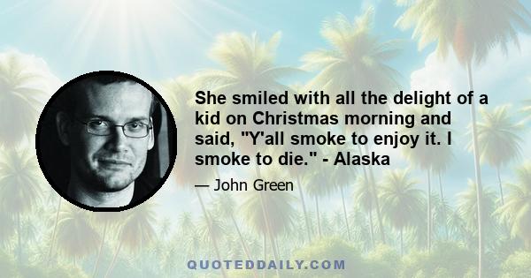 She smiled with all the delight of a kid on Christmas morning and said, Y'all smoke to enjoy it. I smoke to die. - Alaska