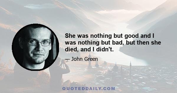 She was nothing but good and I was nothing but bad, but then she died, and I didn't.