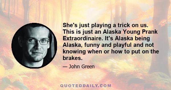 She's just playing a trick on us. This is just an Alaska Young Prank Extraordinaire. It's Alaska being Alaska, funny and playful and not knowing when or how to put on the brakes.