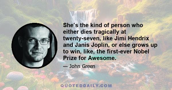 She’s the kind of person who either dies tragically at twenty-seven, like Jimi Hendrix and Janis Joplin, or else grows up to win, like, the first-ever Nobel Prize for Awesome.