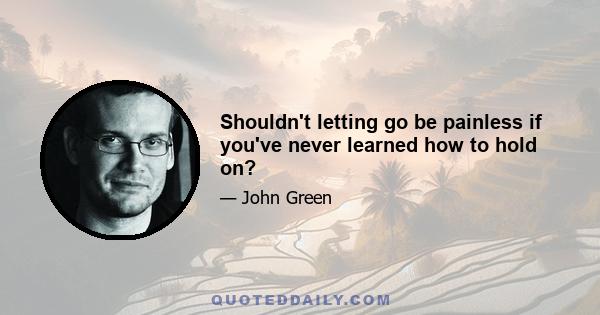 Shouldn't letting go be painless if you've never learned how to hold on?