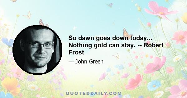 So dawn goes down today... Nothing gold can stay. -- Robert Frost