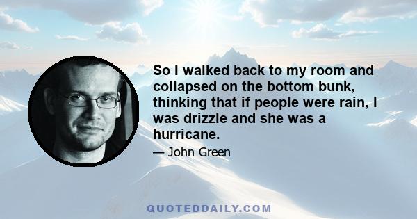 So I walked back to my room and collapsed on the bottom bunk, thinking that if people were rain, I was drizzle and she was a hurricane.