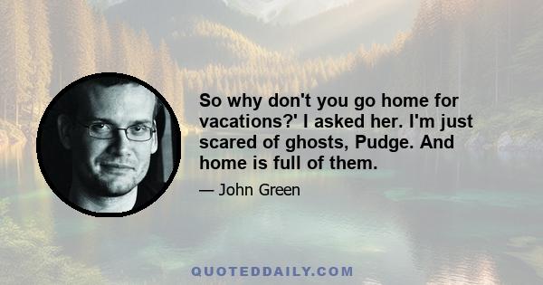 So why don't you go home for vacations?' I asked her. I'm just scared of ghosts, Pudge. And home is full of them.