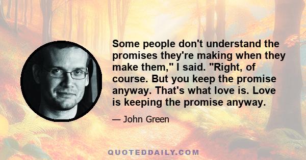 Some people don't understand the promises they're making when they make them, I said. Right, of course. But you keep the promise anyway. That's what love is. Love is keeping the promise anyway.