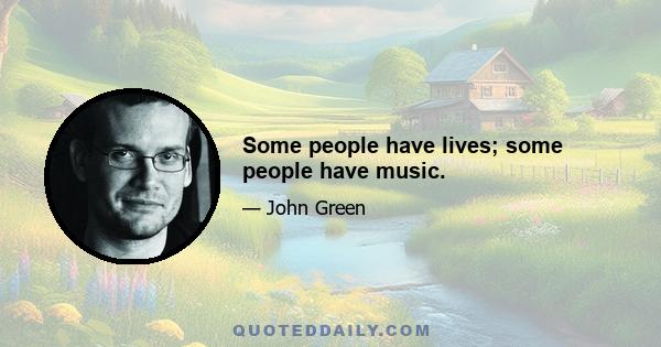 Some people have lives; some people have music.