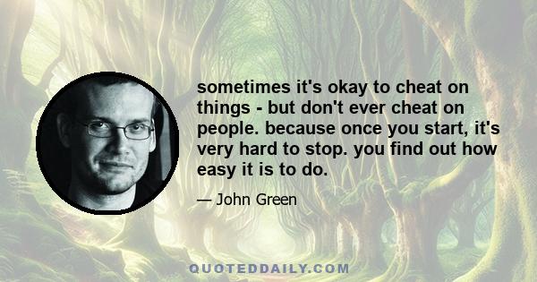 sometimes it's okay to cheat on things - but don't ever cheat on people. because once you start, it's very hard to stop. you find out how easy it is to do.