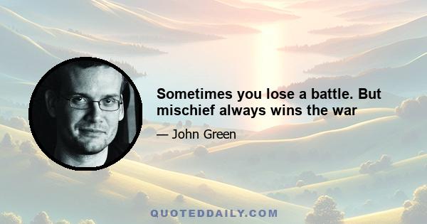 Sometimes you lose a battle. But mischief always wins the war